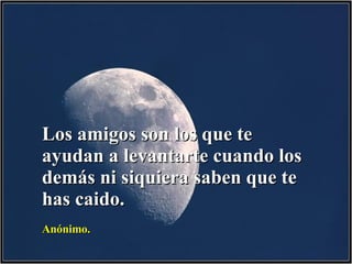 Los amigos son los que te ayudan a levantarte cuando los demás ni siquiera saben que te has caido. Anónimo. 