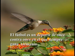 El fútbol es un deporte de once contra once en el que siempre gana Alemania. Gary Lineker. 