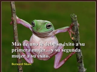 Más de uno le debe su éxito a su primera mujer... y su segunda mujer a su éxito. Bernard Shaw. 