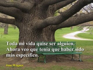 Toda mi vida quise ser alguien. Ahora veo que tenía que haber sido más específico. Jane Wagner. 