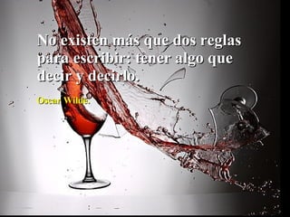 No existen más que dos reglas para escribir: tener algo que decir y decirlo.    Oscar Wilde. 