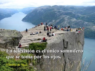 La televisión es el único somnífero que se toma por los ojos. Vittorio de Sica. 