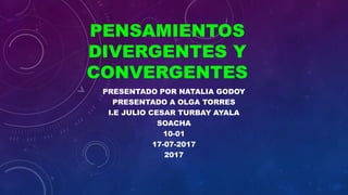 PENSAMIENTOS
DIVERGENTES Y
CONVERGENTES
PRESENTADO POR NATALIA GODOY
PRESENTADO A OLGA TORRES
I.E JULIO CESAR TURBAY AYALA
SOACHA
10-01
17-07-2017
2017
 