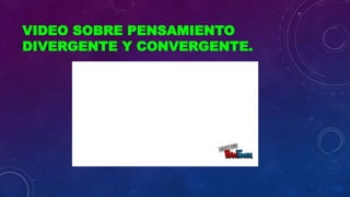 VIDEO SOBRE PENSAMIENTO
DIVERGENTE Y CONVERGENTE.