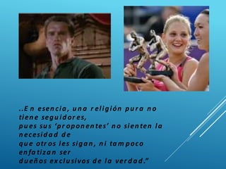 ..E n esen cia , u n a r eligión pu r a n o
tien e segu id or es,
pu es su s ‘pr opon en tes’ n o sien ten la
n ecesid a d d e
qu e otr os les siga n , n i ta m poco
en fa tiza n ser
d u eñ os ex clu sivos d e la ver d a d .”
 
