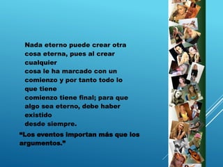“Los eventos importan más que los
argumentos.”
Nada eterno puede crear otra
cosa eterna, pues al crear
cualquier
cosa le ha marcado con un
comienzo y por tanto todo lo
que tiene
comienzo tiene final; para que
algo sea eterno, debe haber
existido
desde siempre.
 
