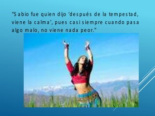 “S a bio fue quien dijo ‘des pués de la tem pes ta d,
viene la c a lm a ’, pues c a s i s iem pre c ua ndo pa s a
a lg o m a lo, no viene na da peor.”
 