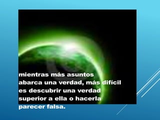 mientras más asuntos
abarca una verdad, más difícil
es descubrir una verdad
superior a ella o hacerla
parecer falsa.
 