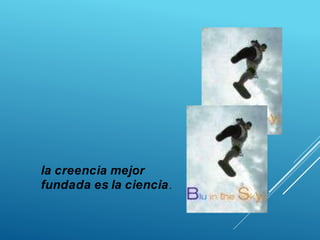 la creencia mejor
fundada es la ciencia.
 