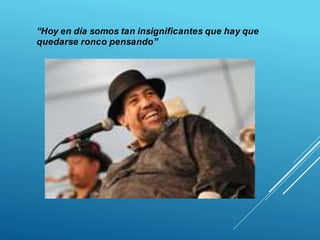 “Hoy en día somos tan insignificantes que hay que
quedarse ronco pensando”
 