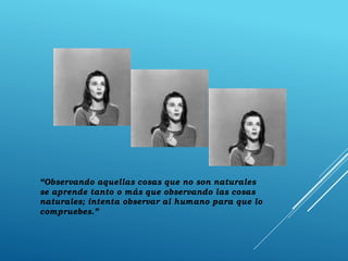 “Observando aquellas cosas que no son naturales
se aprende tanto o más que observando las cosas
naturales; intenta observar al humano para que lo
compruebes.”
 