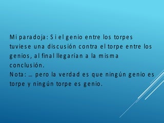 Mi pa ra doja : S i e l g e nio e ntre los torpe s
tuvie s e una dis c us ión c ontra e l torpe e ntre los
g e nios , a l fina l lle g a ría n a la m is m a
c onc lus ión.
N ota : … pe ro la ve rda d e s que ning ún g e nio e s
torpe y ning ún torpe e s g e nio.
 