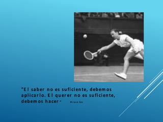 "E l saber no es suficiente, debem os
aplicar lo. E l quer er no es suficiente,
debem os hacer ” B r u ce lee
 