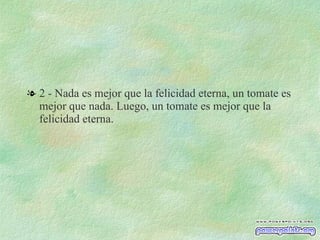 2 - Nada es mejor que la felicidad eterna, un tomate es mejor que nada. Luego, un tomate es mejor que la felicidad eterna. 