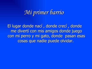 Mi primer barrio El lugar donde nací , donde crecí , donde me divertí con mis amigos donde juego con mi perro y mi gato, donde  pasan esas cosas que nadie puede olvidar.  