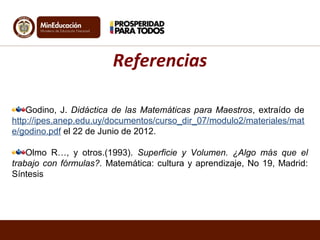 Godino, J. Didáctica de las Matemáticas para Maestros, extraído de
http://ipes.anep.edu.uy/documentos/curso_dir_07/modulo2/materiales/mat
e/godino.pdf el 22 de Junio de 2012.
Olmo R…, y otros.(1993). Superficie y Volumen. ¿Algo más que el
trabajo con fórmulas?. Matemática: cultura y aprendizaje, No 19, Madrid:
Síntesis
Referencias
 