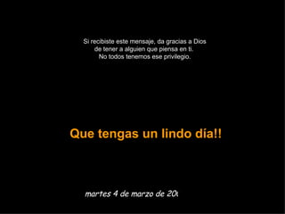 Si recibiste este mensaje, da gracias a Dios de tener a alguien que piensa en ti.  No todos tenemos ese privilegio. Que tengas un lindo día!! martes 2 de junio de 2009 