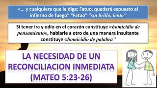 «… y cualquiera que le diga: Fatuo, quedará expuesto al
infierno de fuego” “Fatuo” “sin brillo, lento”
Si tener ira y odio en el corazón constituye «homicidio de
pensamiento», hablarle a otro de una manera insultante
constituye «homicidio de palabra”
 