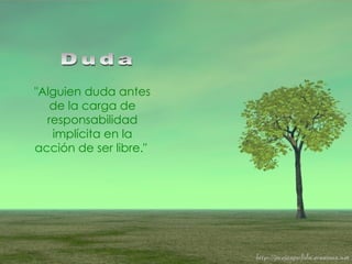 "Alguien duda antes de la carga de responsabilidad implícita en la acción de ser libre."   Duda 