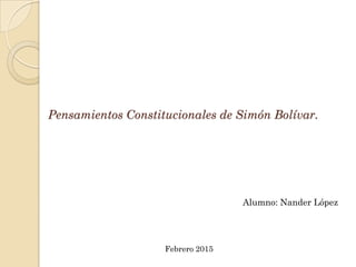 Pensamientos Constitucionales de Simón Bolívar.
Alumno: Nander López
Febrero 2015
 