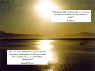 “En la prosperidad, nuestros amigos nos conocen, en
                                                        la adversidad, nosotros conocemos a nuestros
                                                                          amigos”
                                                                        J. Churton




“Que Dios me conceda la serenidad para aceptar las
 cosas que no puedo cambiar, el valor para cambiar
     las cosas que sí puedo y la sabiduría para
                   distinguirlas.”
                Reinhold Niebuhr
 