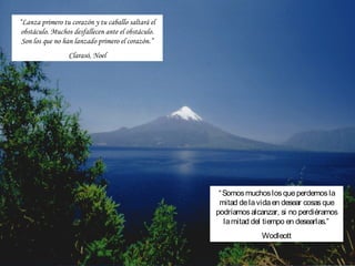 “Lanza primero tu corazón y tu caballo saltará el
 obstáculo. Muchos desfallecen ante el obstáculo.
 Son los que no han lanzado primero el corazón.”
                 Clarasó, Noel




                                                     “ Somos muchos los que perdemos la
                                                     mitad de la vida en desear cosas que
                                                    podríamos alcanzar, si no perdiéramos
                                                       la mitad del tiempo en desearlas.”
                                                                 Wodleott
 