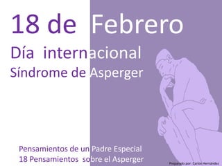 18 de Febrero
Día internacional
Síndrome de Asperger

Pensamientos de un Padre Especial
18 Pensamientos sobre el Asperger

Preparado por: Carlos Hernández
Twitter: @Carlosh777
@PadreEspecial
Preparado por: Carlos Hernández

 