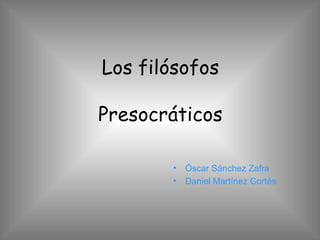 Los filósofos

Presocráticos

       •   Óscar Sánchez Zafra
       •   Daniel Martínez Cortés
 