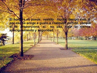 El hombre no puede  resistir  mucho tiempo solo, y por eso se acoge a gusto a cualquier partido, porque él  le  proporciona,  si  no  paz,  por  lo  menos apaciguamiento y seguridad. 