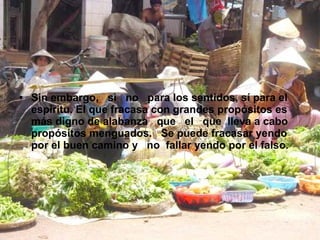 Sin embargo,  si  no  para los sentidos, sí para el espíritu. El que fracasa con grandes propósitos es más digno de alabanza  que  el  que  lleva a cabo propósitos menguados.  Se puede fracasar yendo por el buen camino y  no  fallar yendo por el falso. 