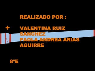 REALIZADO POR :
VALENTINA RUIZ
SANCHEZ
PAOLA ANDREA ARIAS
AGUIRRE
8ºE
 