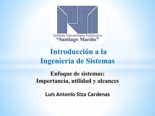 Introducción a la
Ingeniería de Sistemas
Luis Antonio Siza Cardenas
Enfoque de sistemas:
Importancia, utilidad y alcances
 