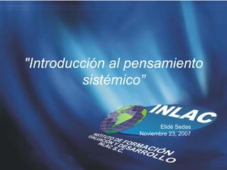 "Introducción al pensamiento
         sistémico”


                         Elidé Sedas
                  Noviembre 23, 2007
 