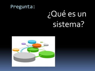 Pregunta:
¿Qué es un
sistema?
 