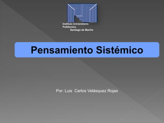 Pensamiento Sistémico
Por: Luis Carlos Velásquez Rojas
Instituto Universitario
Politécnico
Santiago de Mariño
 