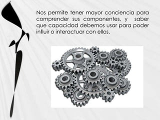 Nos permite tener mayor conciencia para
comprender sus componentes, y saber
que capacidad debemos usar para poder
influir o interactuar con ellos.
 
