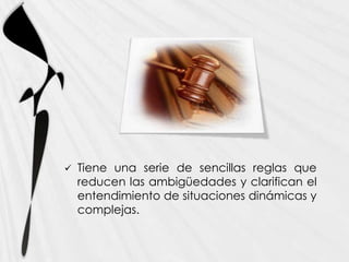    Tiene una serie de sencillas reglas que
    reducen las ambigüedades y clarifican el
    entendimiento de situaciones dinámicas y
    complejas.
 