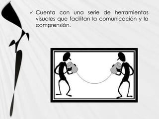    Cuenta con una serie de herramientas
    visuales que facilitan la comunicación y la
    comprensión.
 