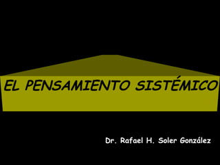 EL PENSAMIENTO SISTÉMICO 
Dr. Rafael H. Soler González 
 