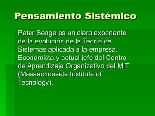 Pensamiento Sistémico   Peter Senge es un claro exponente de la evolución de la Teoría de Sistemas aplicada a la empresa. Economista y actual jefe del Centro de Aprendizaje Organizativo del MIT (Massachussets Institute of Tecnology). 