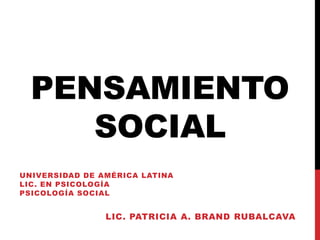 PENSAMIENTO
SOCIAL
UNIVERSIDAD DE AMÉRICA LATINA
LIC. EN PSICOLOGÍA
PSICOLOGÍA SOCIAL
LIC. PATRICIA A. BRAND RUBALCAVA
 