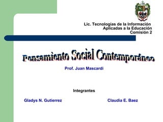 Lic. Tecnologías de la Información  Aplicadas a la Educación Comisión 2 Pensamiento Social Contemporáneo Prof. Juan Mascardi Integrantes Gladys N. Gutierrez  Claudia E. Baez 