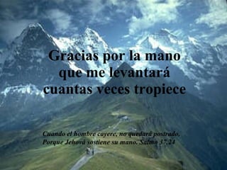 Gracias por la mano que me levantará cuantas veces tropiece Cuando el hombre cayere, no quedará postrado, Porque Jehová sostiene su mano.  Salmo 37.24 