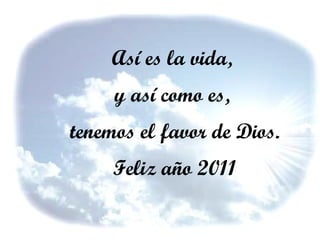 Así es la vida,  y así como es,  tenemos el favor de Dios. Feliz año 2011 