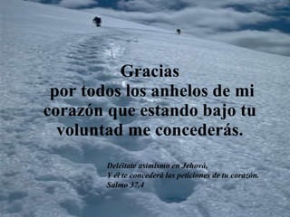 Gracias  por todos los anhelos de mi corazón que estando bajo tu voluntad me concederás. Deléitate asimismo en Jehová, Y él te concederá las peticiones de tu corazón. Salmo 37.4  