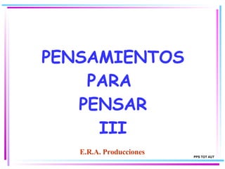 PENSAMIENTOS PARA  PENSAR III E.R.A. Producciones PPS TOT AUT 
