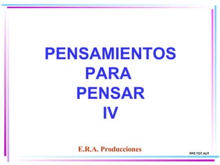 PENSAMIENTOS PARA  PENSAR IV E.R.A. Producciones PPS TOT AUT 