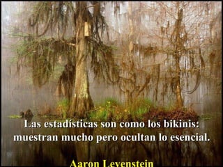 Las estadísticas son como los bikinis: muestran mucho pero ocultan lo esencial.  Aaron Levenstein 