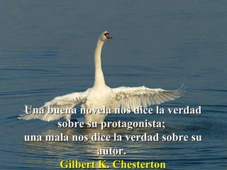 Una buena novela nos dice la verdad sobre su protagonista;  una mala nos dice la verdad sobre su autor.   Gilbert K. Chesterton 