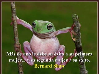 Más de uno le debe su éxito a su primera mujer... y su segunda mujer a su éxito. Bernard Shaw 